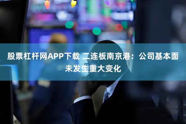 股票杠杆网APP下载 二连板南京港：公司基本面未发生重大变化