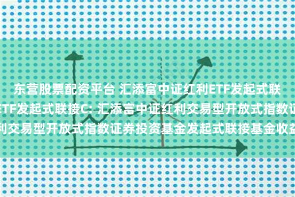 东营股票配资平台 汇添富中证红利ETF发起式联接A,汇添富中证红利ETF发起式联接C: 汇添富中证红利交易型开放式指数证券投资基金发起式联接基金收益分配公告