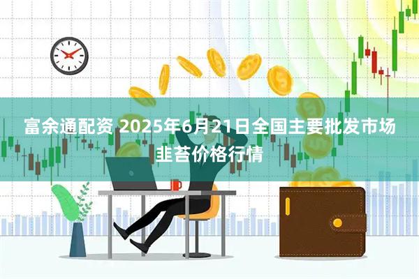 富余通配资 2025年6月21日全国主要批发市场韭苔价格行情
