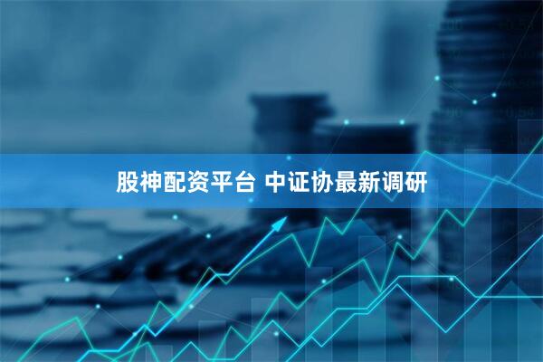 股神配资平台 中证协最新调研