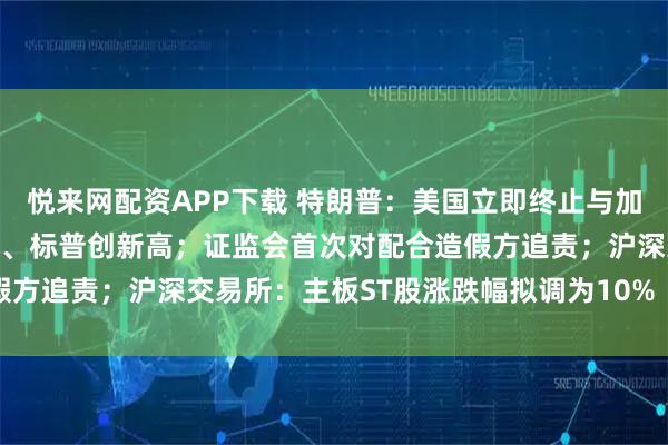 悦来网配资APP下载 特朗普：美国立即终止与加拿大所有贸易谈判；纳指、标普创新高；证监会首次对配合造假方追责；沪深交易所：主板ST股涨跌幅拟调为10%丨每经早参