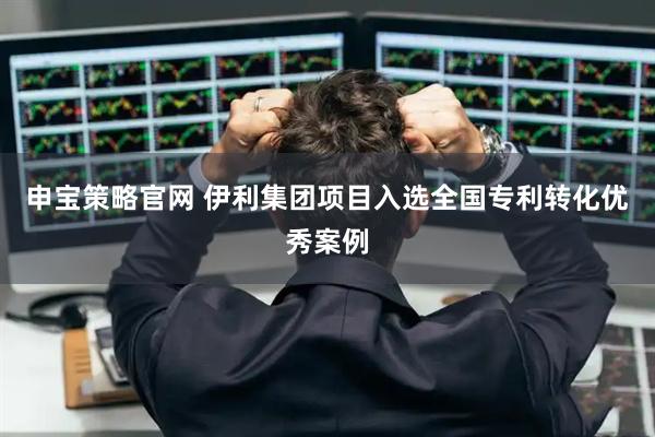 申宝策略官网 伊利集团项目入选全国专利转化优秀案例