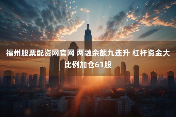福州股票配资网官网 两融余额九连升 杠杆资金大比例加仓61股