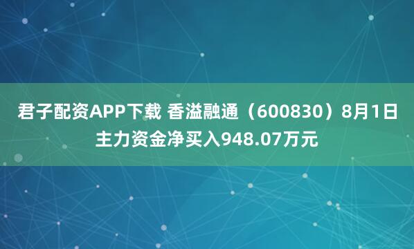 君子配资APP下载 香溢融通（600830）8月1日主力资金净买入948.07万元