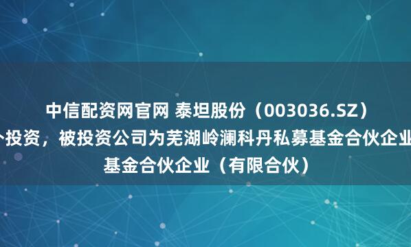 中信配资网官网 泰坦股份（003036.SZ）新增一起对外投资，被投资公司为芜湖岭澜科丹私募基金合伙企业（有限合伙）