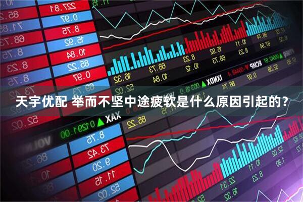 天宇优配 举而不坚中途疲软是什么原因引起的？