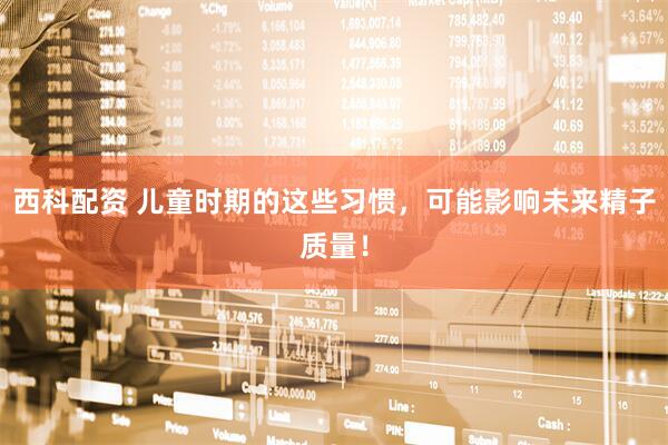 西科配资 儿童时期的这些习惯，可能影响未来精子质量！