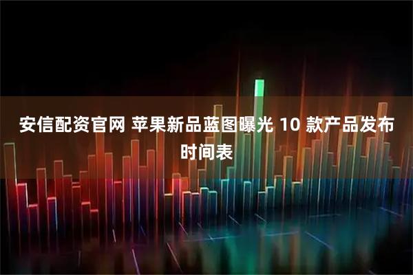 安信配资官网 苹果新品蓝图曝光 10 款产品发布时间表