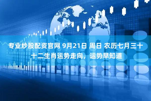 专业炒股配资官网 9月21日 周日 农历七月三十 十二生肖运势走向，运势早知道
