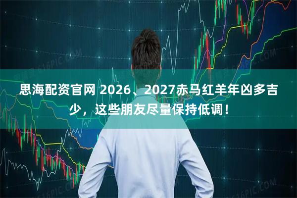 思海配资官网 2026、2027赤马红羊年凶多吉少，这些朋友尽量保持低调！