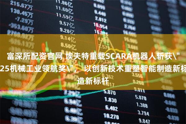 富深所配资官网 埃夫特重载SCARA机器人斩获＂2025机械工业领航奖＂， 以创新技术重塑智能制造新标杆