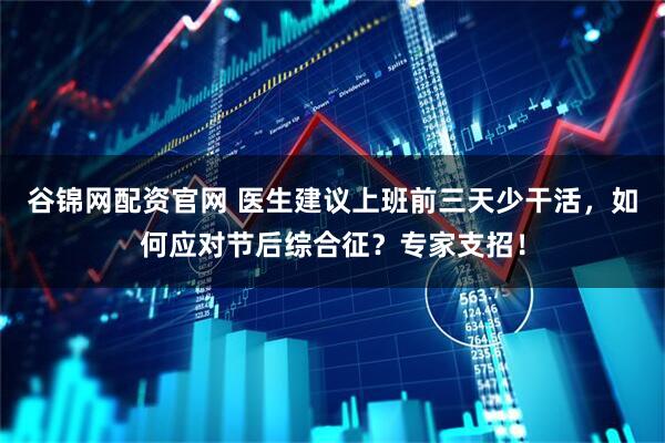 谷锦网配资官网 医生建议上班前三天少干活，如何应对节后综合征？专家支招！