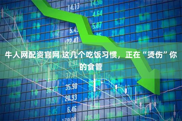 牛人网配资官网 这几个吃饭习惯，正在“烫伤”你的食管