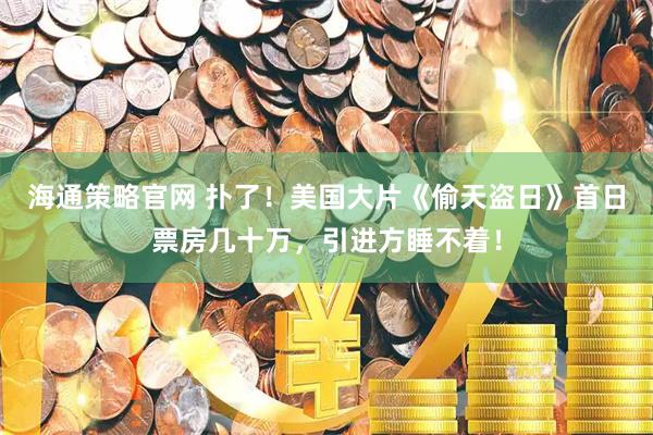 海通策略官网 扑了！美国大片《偷天盗日》首日票房几十万，引进方睡不着！