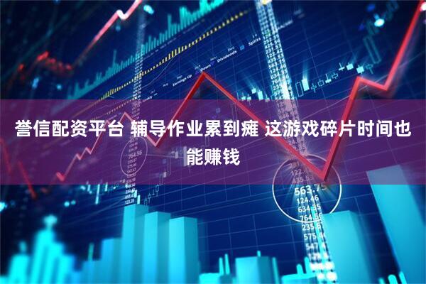誉信配资平台 辅导作业累到瘫 这游戏碎片时间也能赚钱