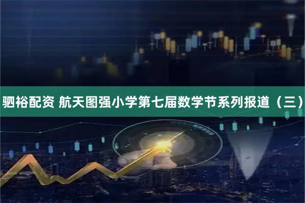 驷裕配资 航天图强小学第七届数学节系列报道（三）