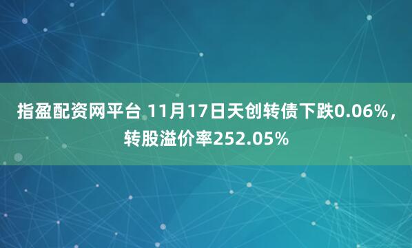 指盈配资网平台 11月17日天创转债下跌0.06%，转股溢价率252.05%
