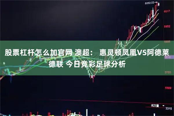 股票杠杆怎么加官网 澳超： 惠灵顿凤凰VS阿德莱德联 今日竞彩足球分析