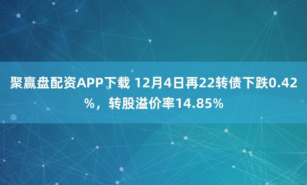 聚赢盘配资APP下载 12月4日再22转债下跌0.42%，转股溢价率14.85%