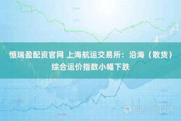 恒瑞盈配资官网 上海航运交易所：沿海（散货）综合运价指数小幅下跌