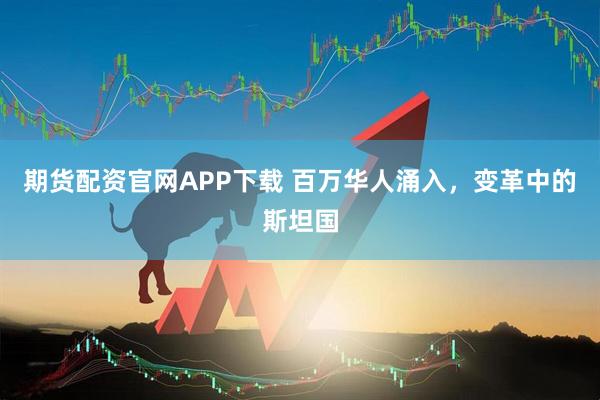 期货配资官网APP下载 百万华人涌入，变革中的斯坦国