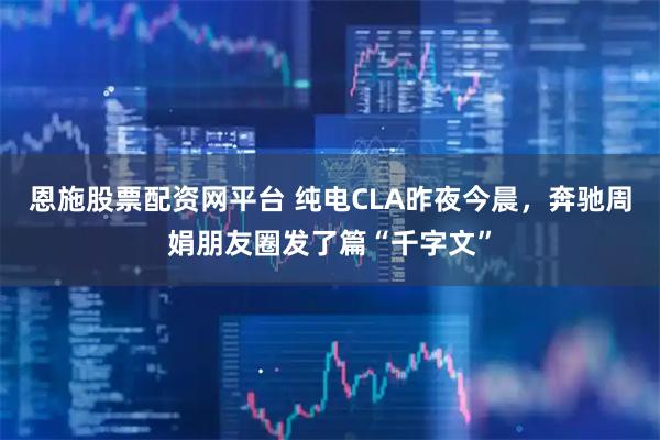 恩施股票配资网平台 纯电CLA昨夜今晨，奔驰周娟朋友圈发了篇“千字文”