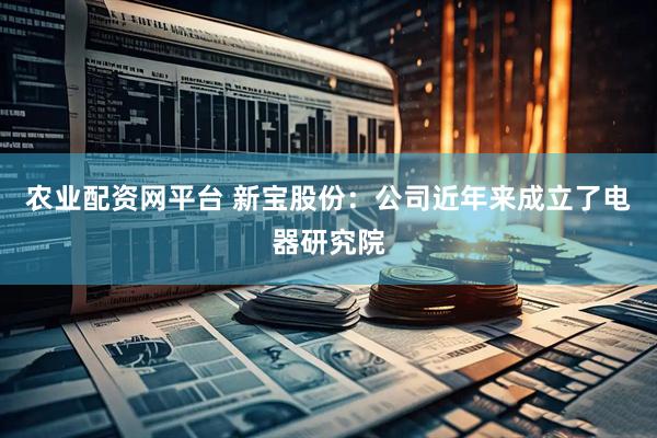 农业配资网平台 新宝股份：公司近年来成立了电器研究院