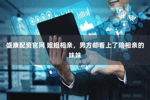 盛康配资官网 姐姐相亲，男方却看上了陪相亲的妹妹