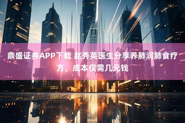 鼎盛证券APP下载 赵秀英医生分享养肺润肺食疗方，成本仅需几元钱
