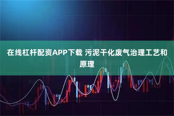 在线杠杆配资APP下载 污泥干化废气治理工艺和原理