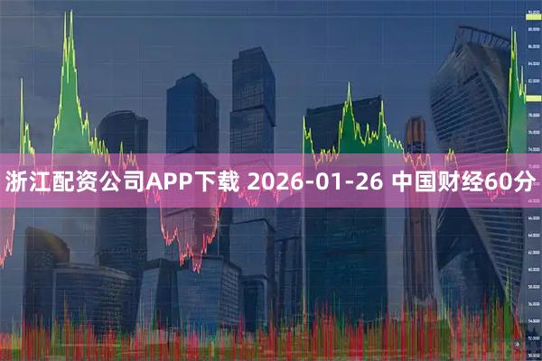 浙江配资公司APP下载 2026-01-26 中国财经60分