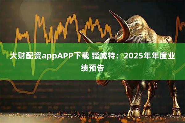 大财配资appAPP下载 锴威特：2025年年度业绩预告