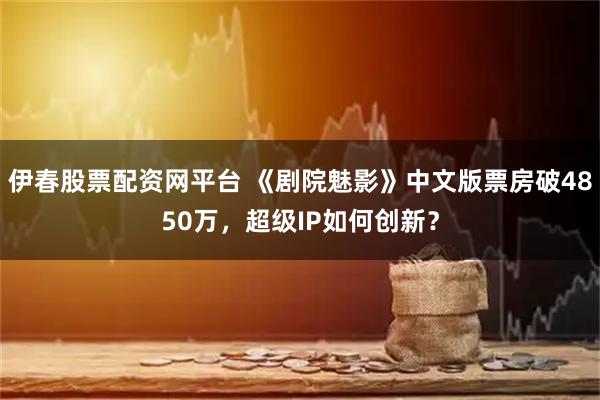 伊春股票配资网平台 《剧院魅影》中文版票房破4850万，超级IP如何创新？
