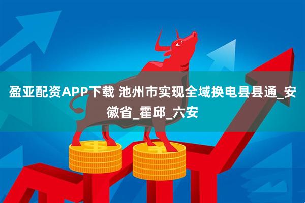 盈亚配资APP下载 池州市实现全域换电县县通_安徽省_霍邱_六安