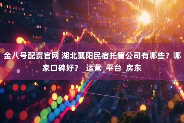 金八号配资官网 湖北襄阳民宿托管公司有哪些？哪家口碑好？_运营_平台_房东
