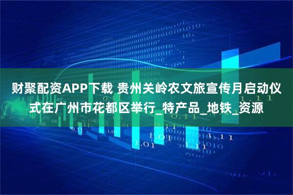 财聚配资APP下载 贵州关岭农文旅宣传月启动仪式在广州市花都区举行_特产品_地铁_资源