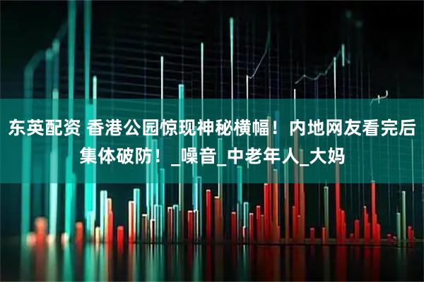 东英配资 香港公园惊现神秘横幅！内地网友看完后集体破防！_噪音_中老年人_大妈