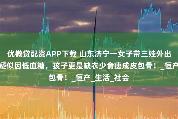 优微贷配资APP下载 山东济宁一女子带三娃外出晕倒街头，疑似因低血糖，孩子更是缺衣少食瘦成皮包骨！_恒产_生活_社会