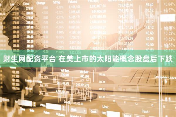 财生网配资平台 在美上市的太阳能概念股盘后下跌