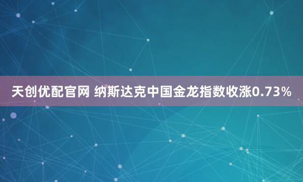 天创优配官网 纳斯达克中国金龙指数收涨0.73%