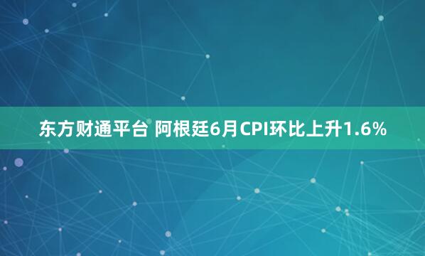 东方财通平台 阿根廷6月CPI环比上升1.6%
