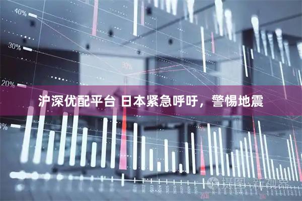 沪深优配平台 日本紧急呼吁，警惕地震