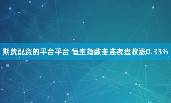 期货配资的平台平台 恒生指数主连夜盘收涨0.33%