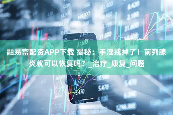融易富配资APP下载 揭秘：手淫戒掉了！前列腺炎就可以恢复吗？_治疗_康复_问题