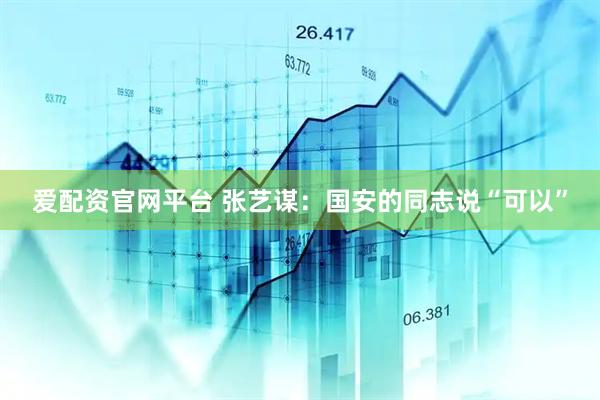 爱配资官网平台 张艺谋：国安的同志说“可以”