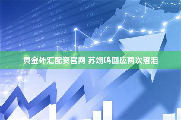 黄金外汇配资官网 苏翊鸣回应两次落泪