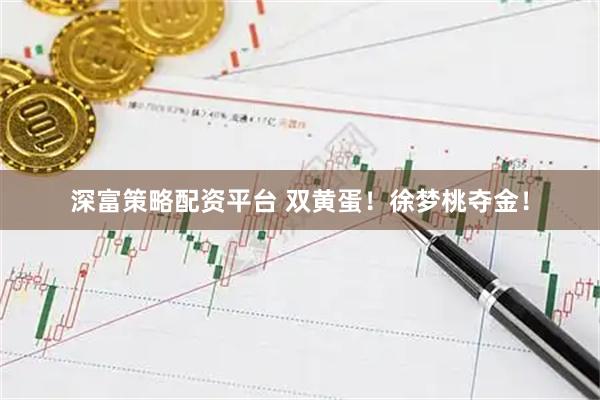 深富策略配资平台 双黄蛋！徐梦桃夺金！