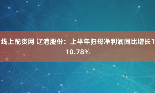 线上配资网 辽港股份：上半年归母净利润同比增长110.78%