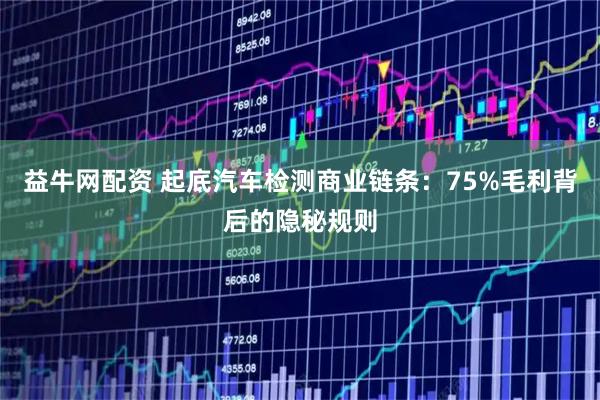 益牛网配资 起底汽车检测商业链条：75%毛利背后的隐秘规则