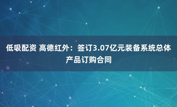 低吸配资 高德红外：签订3.07亿元装备系统总体产品订购合同